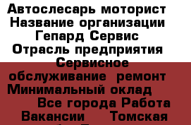 Автослесарь-моторист › Название организации ­ Гепард-Сервис › Отрасль предприятия ­ Сервисное обслуживание, ремонт › Минимальный оклад ­ 80 000 - Все города Работа » Вакансии   . Томская обл.,Томск г.